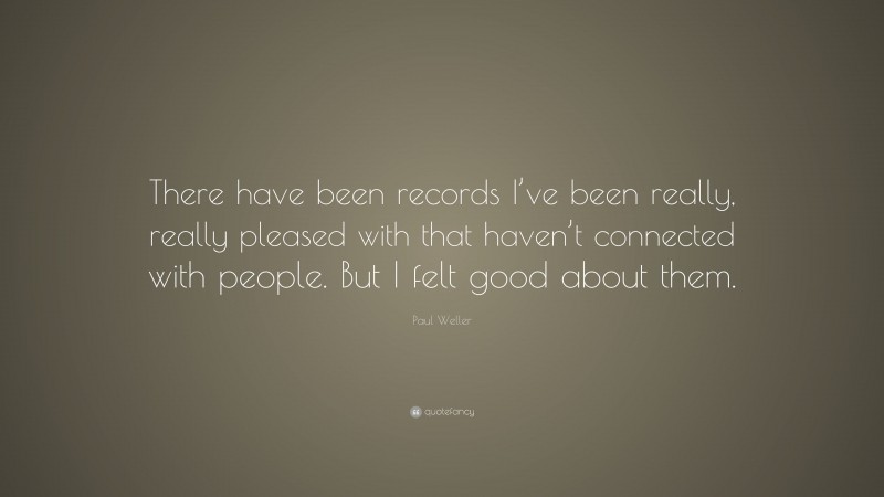Paul Weller Quote: “There have been records I’ve been really, really pleased with that haven’t connected with people. But I felt good about them.”