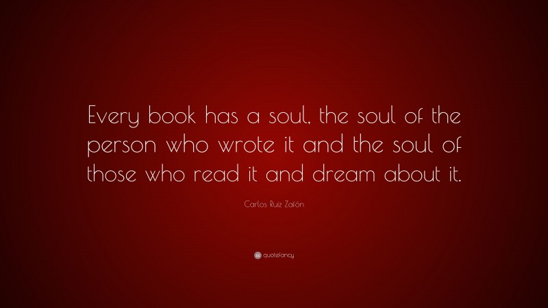 Carlos Ruiz Zafón Quote: “Every book has a soul, the soul of the person who wrote it and the soul of those who read it and dream about it.”