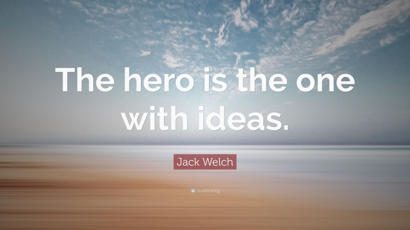 Jack Welch Quote: “The hero is the one with ideas.”