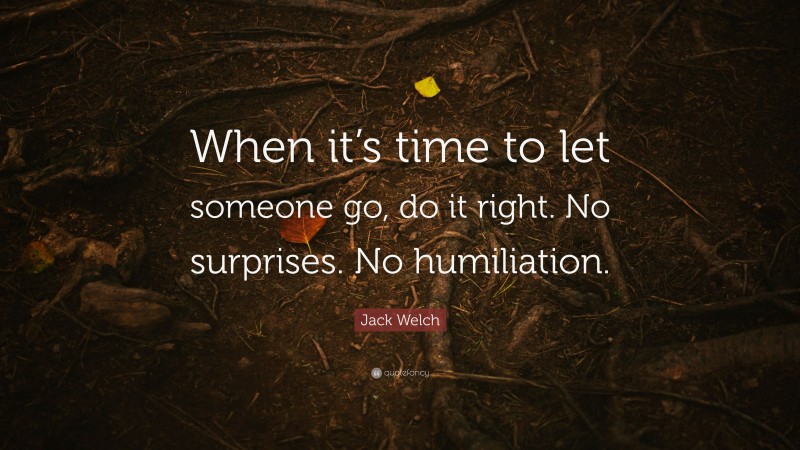Jack Welch Quote: “When it’s time to let someone go, do it right. No surprises. No humiliation.”