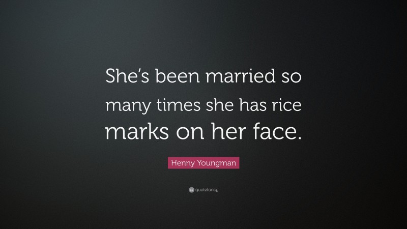 Henny Youngman Quote: “She’s been married so many times she has rice marks on her face.”