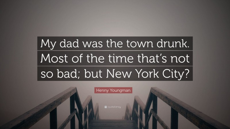 Henny Youngman Quote: “My dad was the town drunk. Most of the time that’s not so bad; but New York City?”