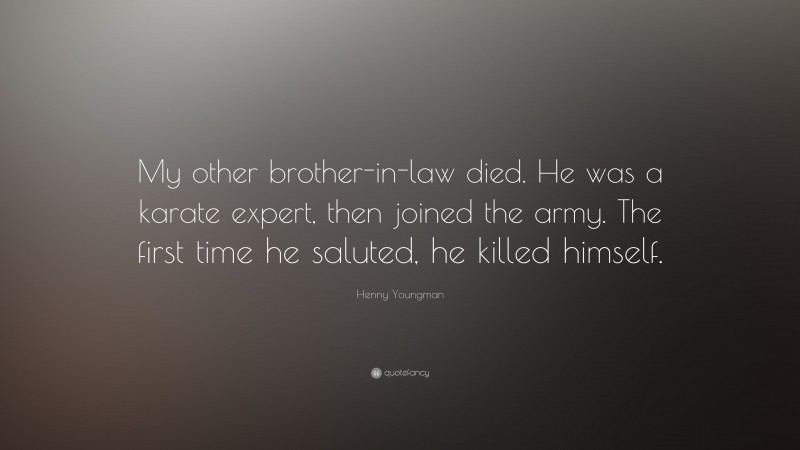 Henny Youngman Quote: “My other brother-in-law died. He was a karate expert, then joined the army. The first time he saluted, he killed himself.”