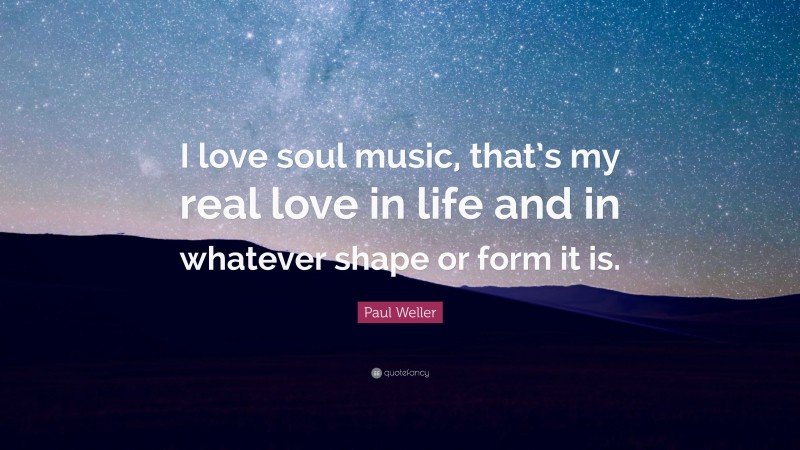 Paul Weller Quote: “I love soul music, that’s my real love in life and in whatever shape or form it is.”