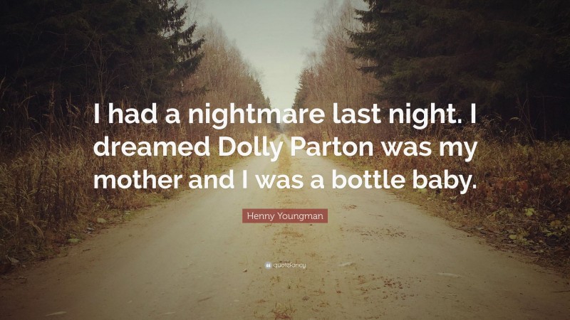 Henny Youngman Quote: “I had a nightmare last night. I dreamed Dolly Parton was my mother and I was a bottle baby.”