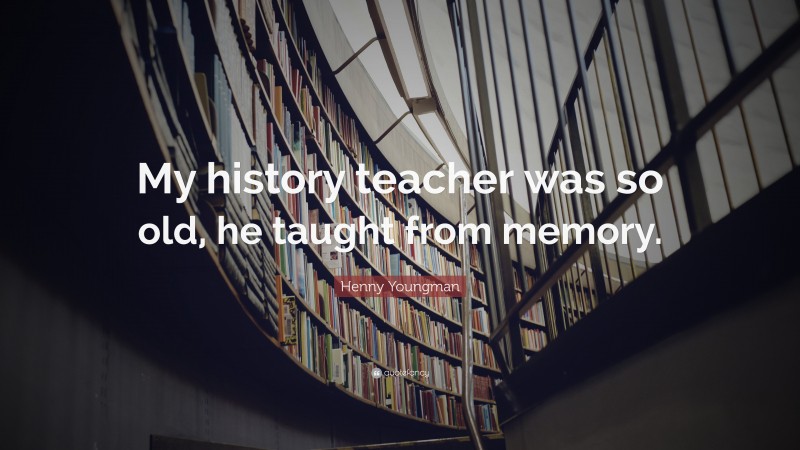 Henny Youngman Quote: “My history teacher was so old, he taught from memory.”