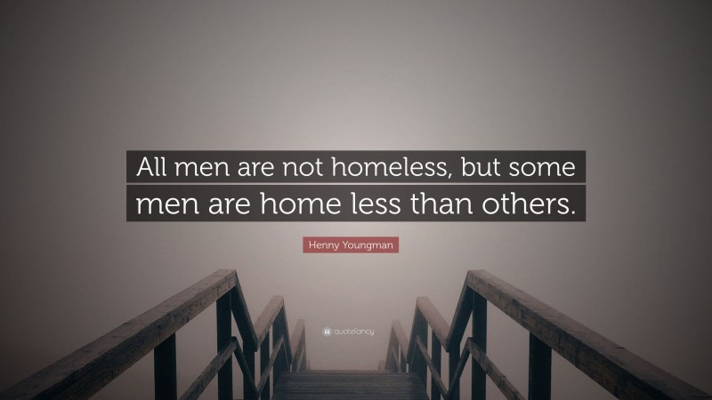 Henny Youngman Quote: “All men are not homeless, but some men are home less than others.”