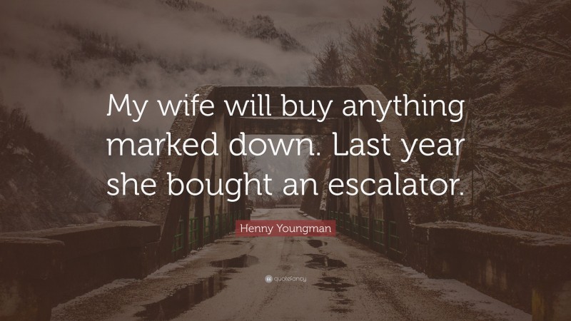 Henny Youngman Quote: “My wife will buy anything marked down. Last year she bought an escalator.”