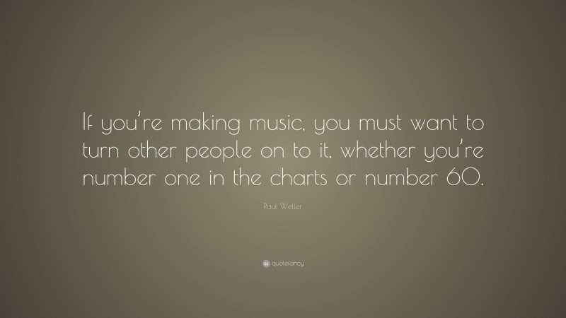 Paul Weller Quote: “If you’re making music, you must want to turn other people on to it, whether you’re number one in the charts or number 60.”