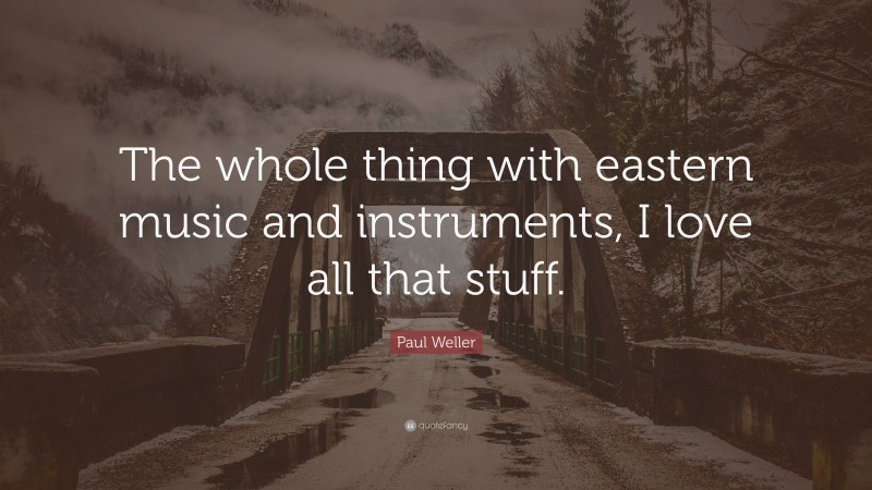 Paul Weller Quote: “The whole thing with eastern music and instruments, I love all that stuff.”
