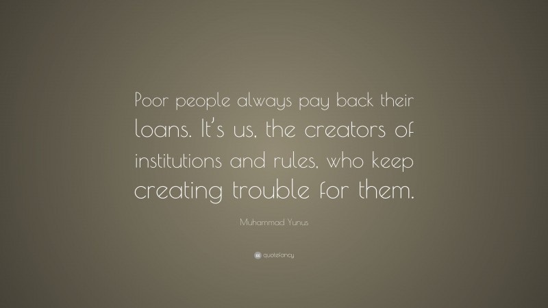 Muhammad Yunus Quote: “Poor people always pay back their loans. It’s us, the creators of institutions and rules, who keep creating trouble for them.”