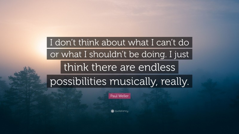 Paul Weller Quote: “I don’t think about what I can’t do or what I shouldn’t be doing. I just think there are endless possibilities musically, really.”
