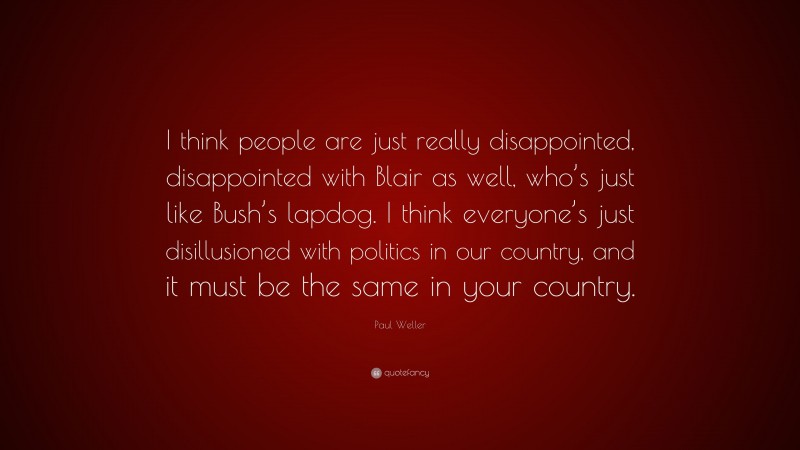 Paul Weller Quote: “I think people are just really disappointed, disappointed with Blair as well, who’s just like Bush’s lapdog. I think everyone’s just disillusioned with politics in our country, and it must be the same in your country.”