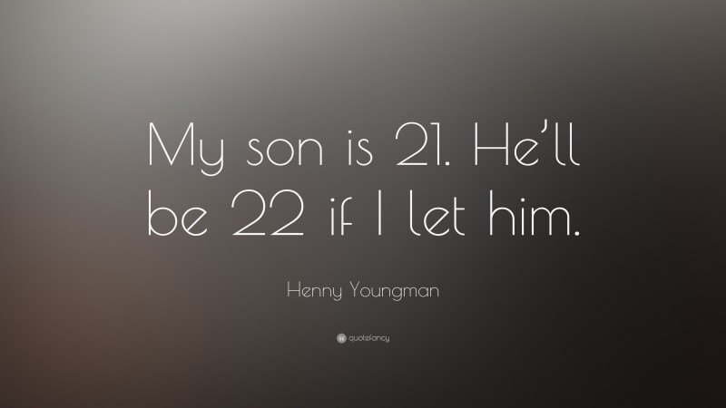 Henny Youngman Quote: “My son is 21. He’ll be 22 if I let him.”