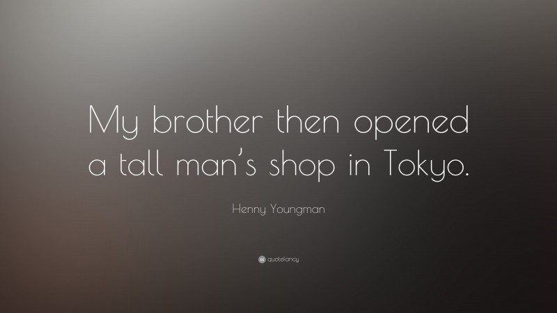 Henny Youngman Quote: “My brother then opened a tall man’s shop in Tokyo.”