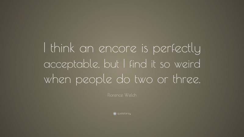 Florence Welch Quote: “I think an encore is perfectly acceptable, but I find it so weird when people do two or three.”