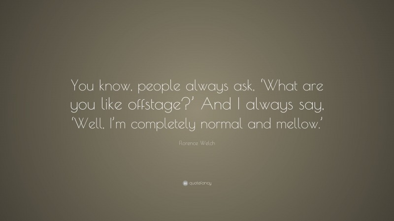 Florence Welch Quote: “You know, people always ask, ‘What are you like offstage?’ And I always say, ‘Well, I’m completely normal and mellow.’”