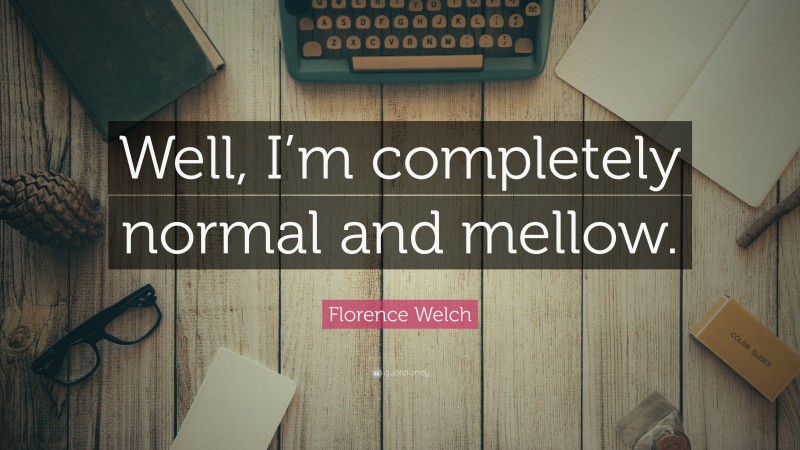 Florence Welch Quote: “Well, I’m completely normal and mellow.”