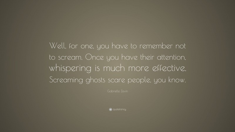 Gabrielle Zevin Quote: “Well, for one, you have to remember not to scream. Once you have their attention, whispering is much more effective. Screaming ghosts scare people, you know.”