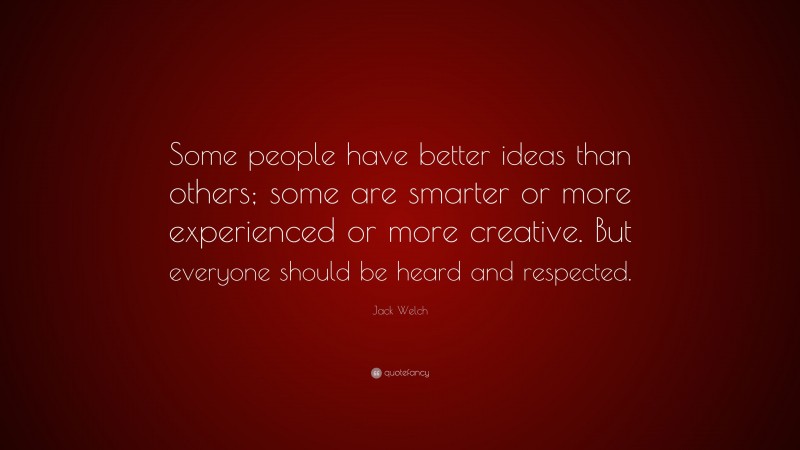 Jack Welch Quote: “Some people have better ideas than others; some are smarter or more experienced or more creative. But everyone should be heard and respected.”