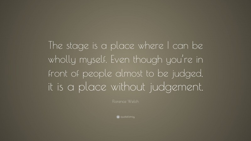 Florence Welch Quote: “The stage is a place where I can be wholly myself. Even though you’re in front of people almost to be judged, it is a place without judgement.”