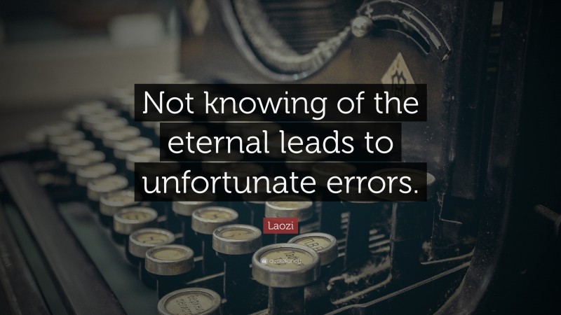 Laozi Quote: “Not knowing of the eternal leads to unfortunate errors.”