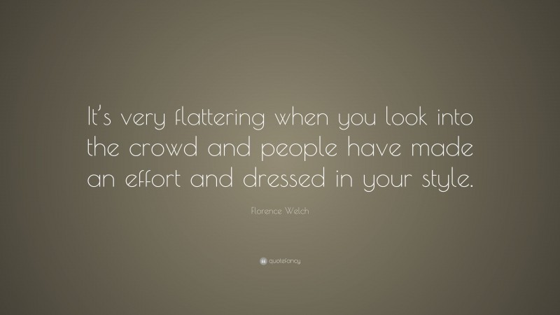 Florence Welch Quote: “It’s very flattering when you look into the crowd and people have made an effort and dressed in your style.”