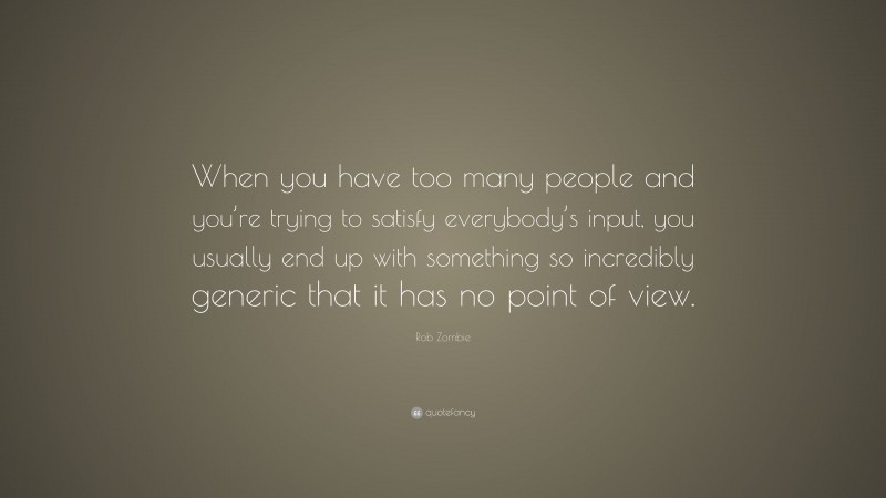 Rob Zombie Quote: “When you have too many people and you’re trying to satisfy everybody’s input, you usually end up with something so incredibly generic that it has no point of view.”