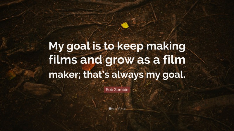 Rob Zombie Quote: “My goal is to keep making films and grow as a film maker; that’s always my goal.”
