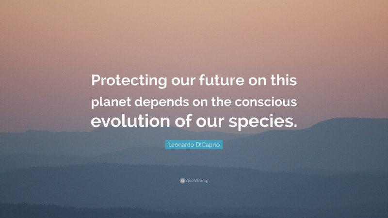 Leonardo DiCaprio Quote: “Protecting our future on this planet depends on the conscious evolution of our species.”