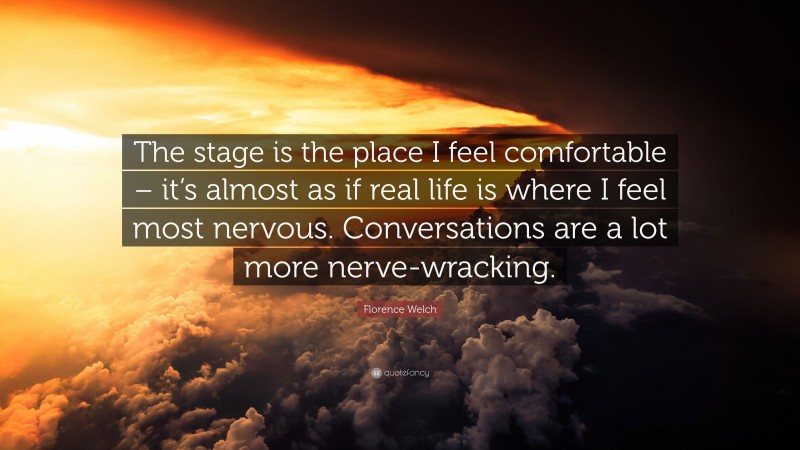 Florence Welch Quote: “The stage is the place I feel comfortable – it’s almost as if real life is where I feel most nervous. Conversations are a lot more nerve-wracking.”