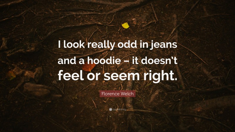 Florence Welch Quote: “I look really odd in jeans and a hoodie – it doesn’t feel or seem right.”