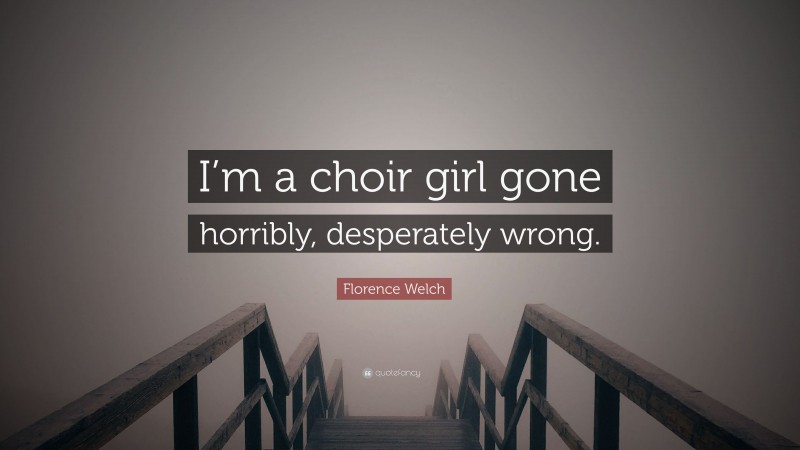 Florence Welch Quote: “I’m a choir girl gone horribly, desperately wrong.”
