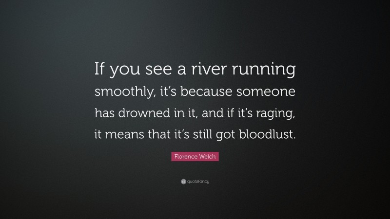 Florence Welch Quote: “If you see a river running smoothly, it’s because someone has drowned in it, and if it’s raging, it means that it’s still got bloodlust.”