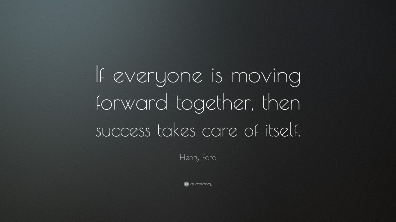 Henry Ford Quote: “If everyone is moving forward together, then success takes care of itself.”