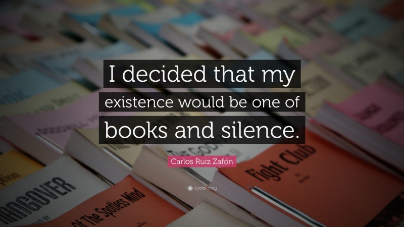 Carlos Ruiz Zafón Quote: “I decided that my existence would be one of books and silence.”