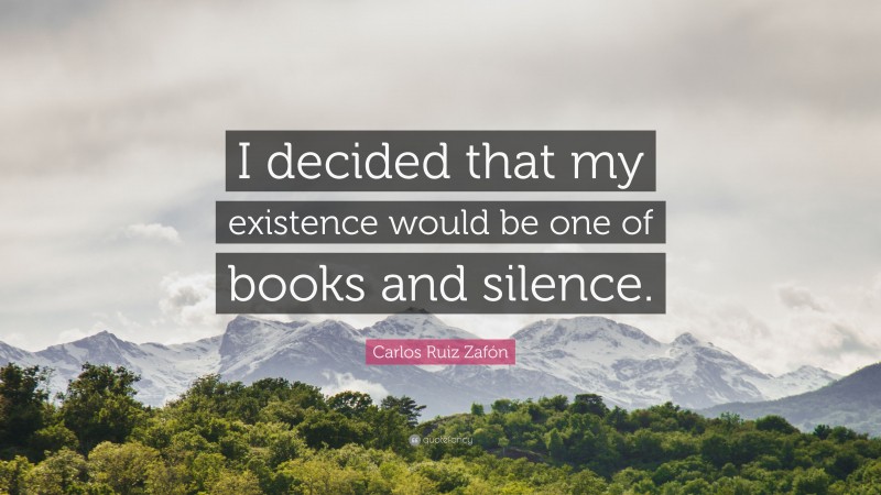 Carlos Ruiz Zafón Quote: “I decided that my existence would be one of books and silence.”
