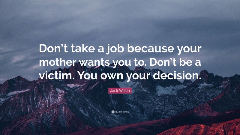 Jack Welch Quote: “Don’t take a job because your mother wants you to. Don’t be a victim. You own your decision.”
