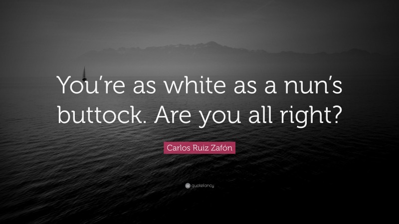 Carlos Ruiz Zafón Quote: “You’re as white as a nun’s buttock. Are you all right?”