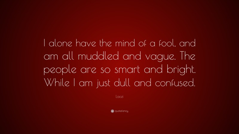 Laozi Quote: “I alone have the mind of a fool, and am all muddled and vague. The people are so smart and bright. While I am just dull and confused.”