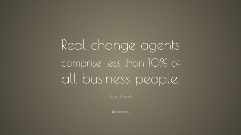 Jack Welch Quote: “Real change agents comprise less than 10% of all business people.”
