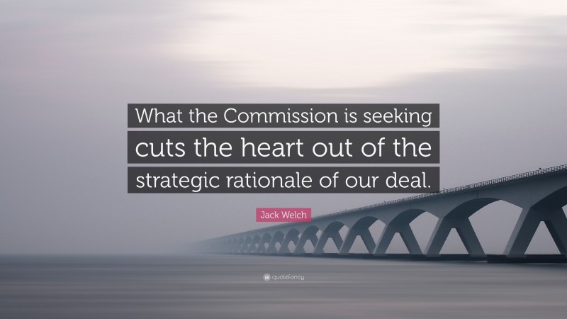 Jack Welch Quote: “What the Commission is seeking cuts the heart out of the strategic rationale of our deal.”