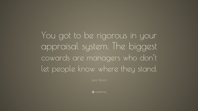 Jack Welch Quote: “You got to be rigorous in your appraisal system. The biggest cowards are managers who don’t let people know where they stand.”