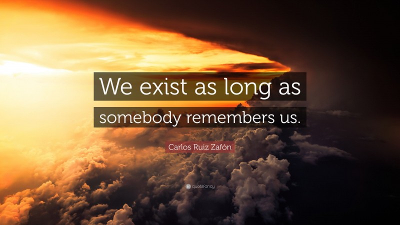 Carlos Ruiz Zafón Quote: “We exist as long as somebody remembers us.”