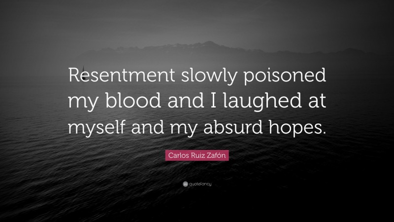 Carlos Ruiz Zafón Quote: “Resentment slowly poisoned my blood and I laughed at myself and my absurd hopes.”
