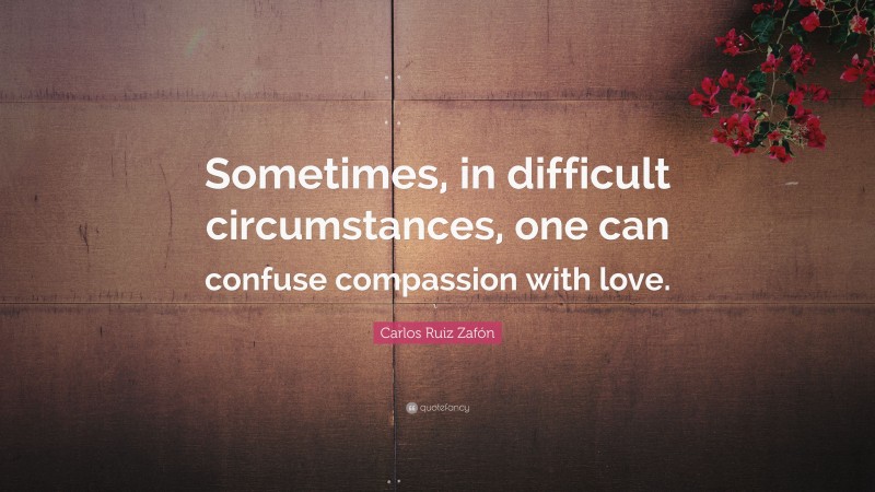 Carlos Ruiz Zafón Quote: “Sometimes, in difficult circumstances, one can confuse compassion with love.”