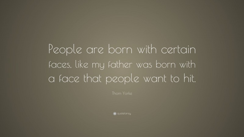 Thom Yorke Quote: “People are born with certain faces, like my father was born with a face that people want to hit.”