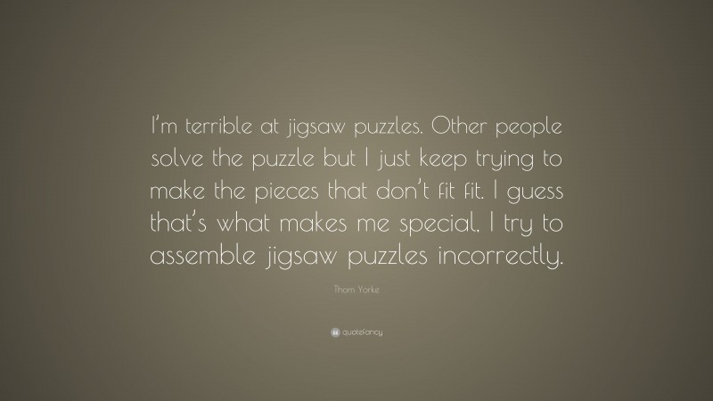 Thom Yorke Quote: “I’m terrible at jigsaw puzzles. Other people solve the puzzle but I just keep trying to make the pieces that don’t fit fit. I guess that’s what makes me special, I try to assemble jigsaw puzzles incorrectly.”
