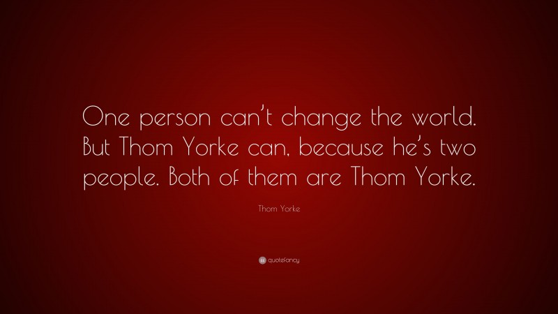Thom Yorke Quote: “One person can’t change the world. But Thom Yorke can, because he’s two people. Both of them are Thom Yorke.”