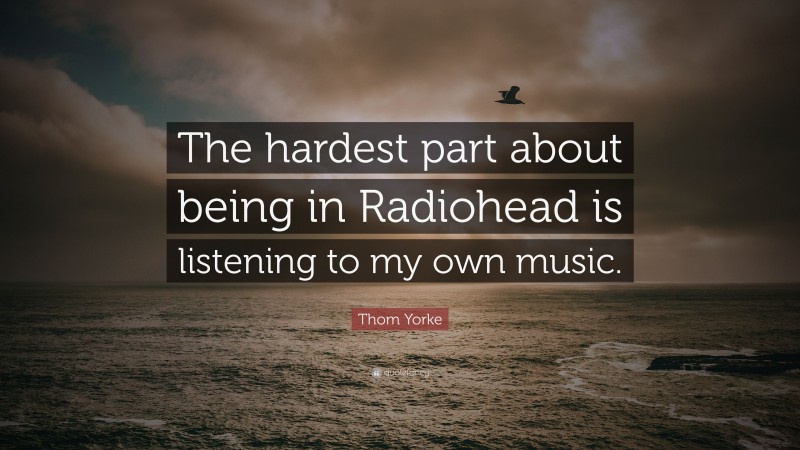 Thom Yorke Quote: “The hardest part about being in Radiohead is listening to my own music.”